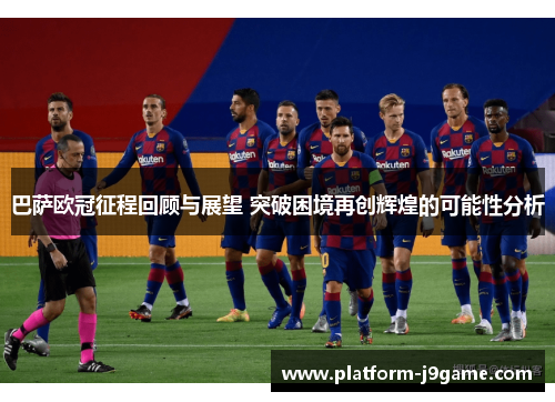 巴萨欧冠征程回顾与展望 突破困境再创辉煌的可能性分析 巴萨欧冠征程回顾与展望 突破困境再创辉煌的可能性分析