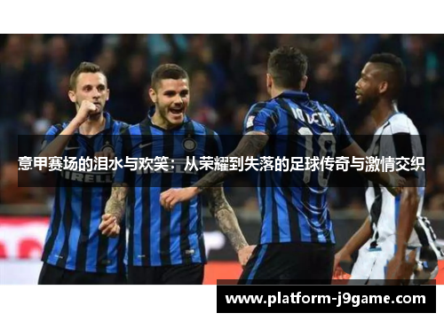 意甲赛场的泪水与欢笑：从荣耀到失落的足球传奇与激情交织