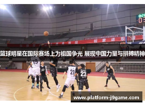 篮球明星在国际赛场上为祖国争光 展现中国力量与拼搏精神 篮球明星在国际赛场上为祖国争光 展现中国力量与拼搏精神