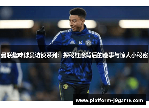 曼联趣味球员访谈系列:探秘红魔背后的趣事与惊人小秘密 曼联趣味球员访谈系列:探秘红魔背后的趣事与惊人小秘密