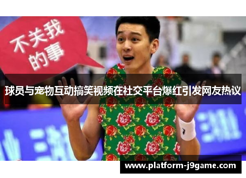球员与宠物互动搞笑视频在社交平台爆红引发网友热议 球员与宠物互动搞笑视频在社交平台爆红引发网友热议
