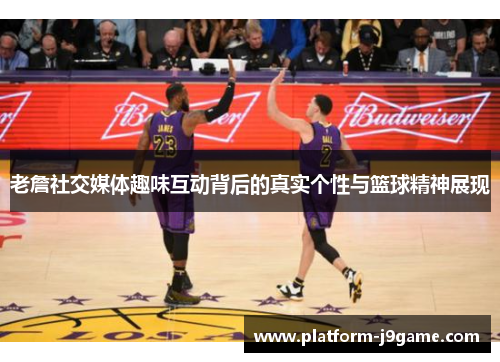 老詹社交媒体趣味互动背后的真实个性与篮球精神展现 老詹社交媒体趣味互动背后的真实个性与篮球精神展现