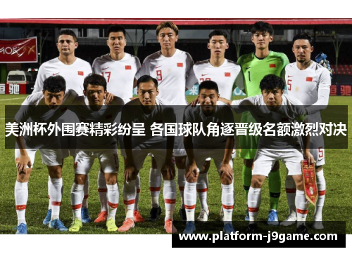 美洲杯外围赛精彩纷呈 各国球队角逐晋级名额激烈对决 美洲杯外围赛精彩纷呈 各国球队角逐晋级名额激烈对决