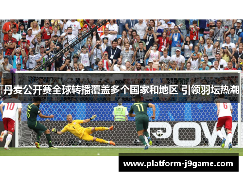 丹麦公开赛全球转播覆盖多个国家和地区 引领羽坛热潮 丹麦公开赛全球转播覆盖多个国家和地区 引领羽坛热潮