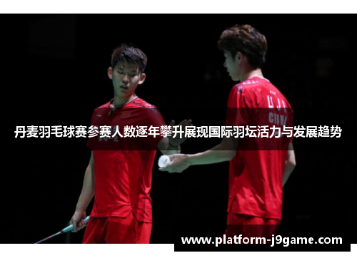 丹麦羽毛球赛参赛人数逐年攀升展现国际羽坛活力与发展趋势 丹麦羽毛球赛参赛人数逐年攀升展现国际羽坛活力与发展趋势