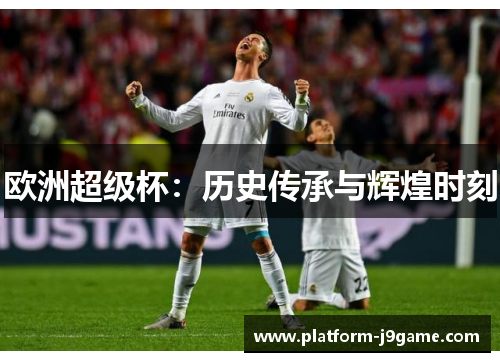 欧洲超级杯:历史传承与辉煌时刻 欧洲超级杯:历史传承与辉煌时刻