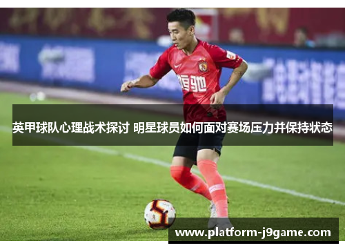 英甲球队心理战术探讨 明星球员如何面对赛场压力并保持状态 英甲球队心理战术探讨 明星球员如何面对赛场压力并保持状态