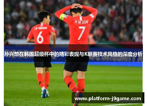 孙兴慜在韩国超级杯中的精彩表现与K联赛技术风格的深度分析 孙兴慜在韩国超级杯中的精彩表现与K联赛技术风格的深度分析