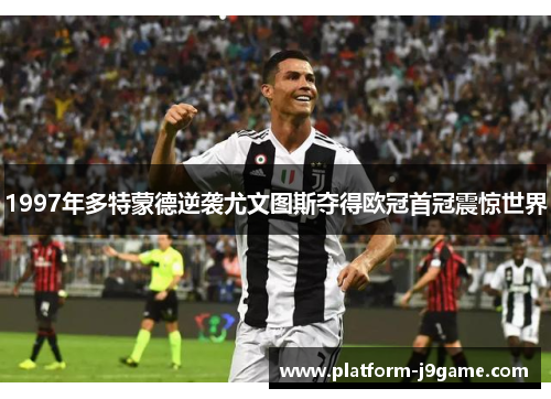 1997年多特蒙德逆袭尤文图斯夺得欧冠首冠震惊世界 1997年多特蒙德逆袭尤文图斯夺得欧冠首冠震惊世界
