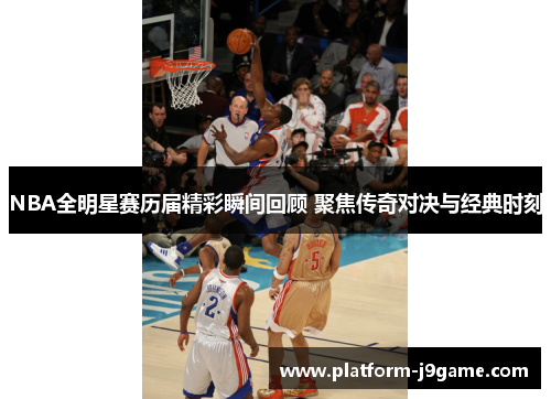 NBA全明星赛历届精彩瞬间回顾 聚焦传奇对决与经典时刻 NBA全明星赛历届精彩瞬间回顾 聚焦传奇对决与经典时刻