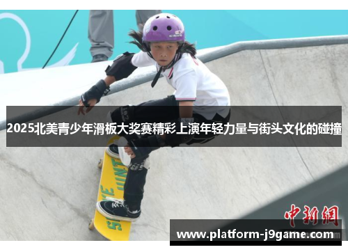 2025北美青少年滑板大奖赛精彩上演年轻力量与街头文化的碰撞 2025北美青少年滑板大奖赛精彩上演年轻力量与街头文化的碰撞