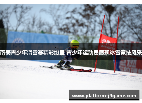 南美青少年滑雪赛精彩纷呈 青少年运动员展现冰雪竞技风采 南美青少年滑雪赛精彩纷呈 青少年运动员展现冰雪竞技风采
