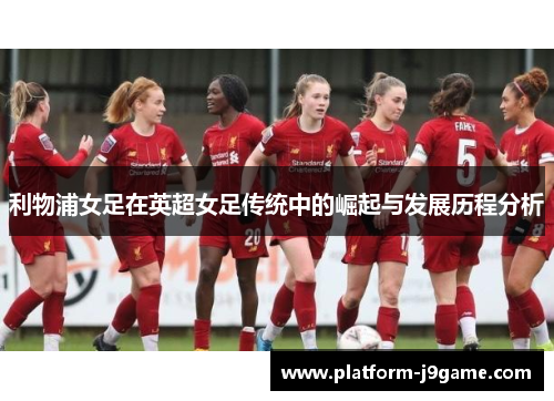 利物浦女足在英超女足传统中的崛起与发展历程分析 利物浦女足在英超女足传统中的崛起与发展历程分析