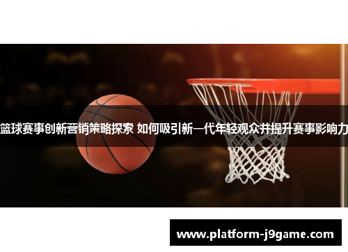 篮球赛事创新营销策略探索 如何吸引新一代年轻观众并提升赛事影响力