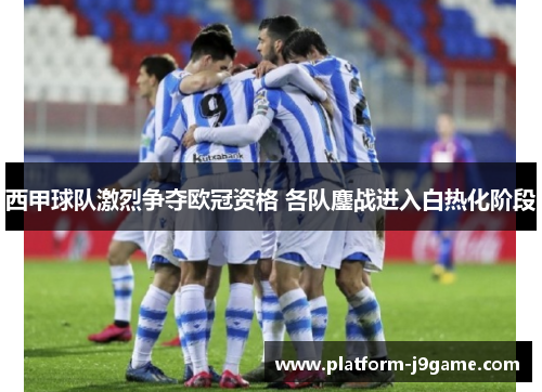 西甲球队激烈争夺欧冠资格 各队鏖战进入白热化阶段