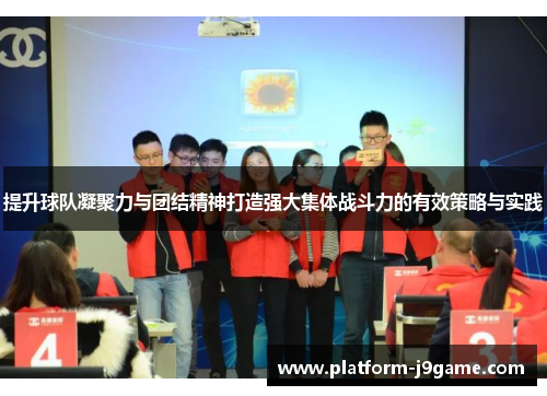 提升球队凝聚力与团结精神打造强大集体战斗力的有效策略与实践