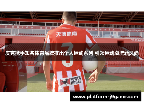 皮克携手知名体育品牌推出个人运动系列 引领运动潮流新风尚