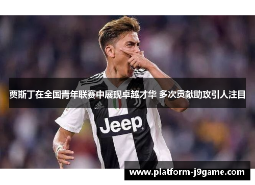 贾斯丁在全国青年联赛中展现卓越才华 多次贡献助攻引人注目