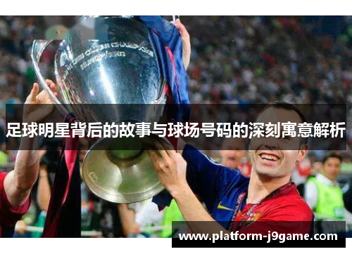 足球明星背后的故事与球场号码的深刻寓意解析 足球明星背后的故事与球场号码的深刻寓意解析