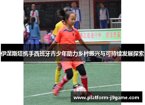 伊涅斯塔携手西班牙青少年助力乡村振兴与可持续发展探索 伊涅斯塔携手西班牙青少年助力乡村振兴与可持续发展探索