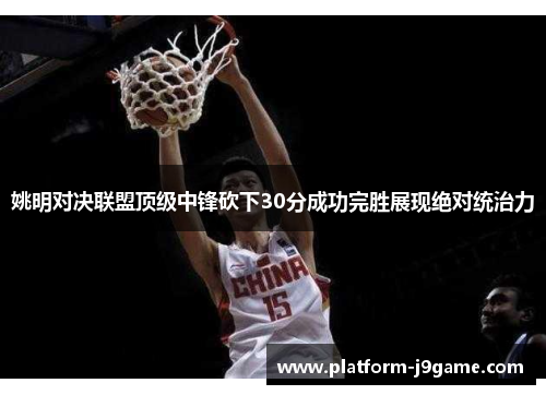 姚明对决联盟顶级中锋砍下30分成功完胜展现绝对统治力
