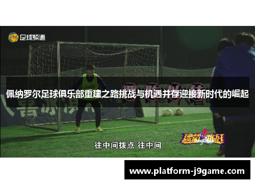 佩纳罗尔足球俱乐部重建之路挑战与机遇并存迎接新时代的崛起 佩纳罗尔足球俱乐部重建之路挑战与机遇并存迎接新时代的崛起