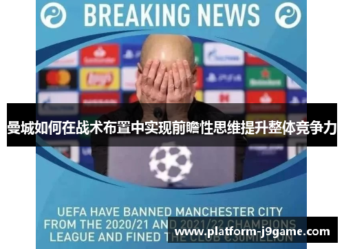 曼城如何在战术布置中实现前瞻性思维提升整体竞争力