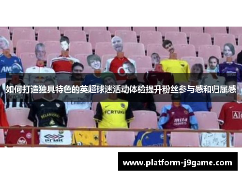 如何打造独具特色的英超球迷活动体验提升粉丝参与感和归属感 如何打造独具特色的英超球迷活动体验提升粉丝参与感和归属感