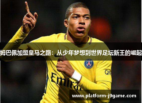 姆巴佩加盟皇马之路:从少年梦想到世界足坛新王的崛起 姆巴佩加盟皇马之路:从少年梦想到世界足坛新王的崛起