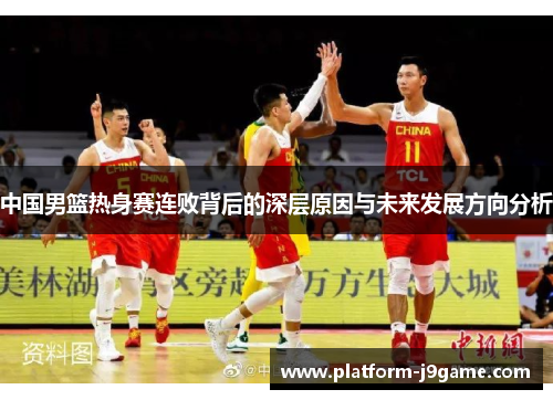 中国男篮热身赛连败背后的深层原因与未来发展方向分析