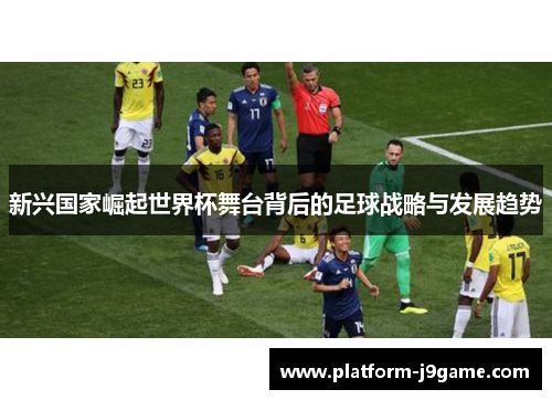 新兴国家崛起世界杯舞台背后的足球战略与发展趋势