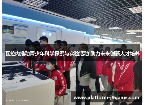 瓦拉内推动青少年科学探索与实验活动 助力未来创新人才培养 瓦拉内推动青少年科学探索与实验活动 助力未来创新人才培养