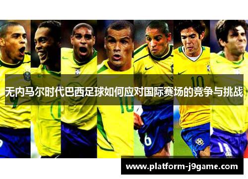 无内马尔时代巴西足球如何应对国际赛场的竞争与挑战 无内马尔时代巴西足球如何应对国际赛场的竞争与挑战