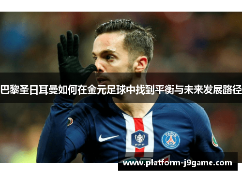 巴黎圣日耳曼如何在金元足球中找到平衡与未来发展路径 巴黎圣日耳曼如何在金元足球中找到平衡与未来发展路径