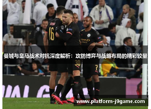 曼城与皇马战术对抗深度解析:攻防博弈与战略布局的精彩较量 曼城与皇马战术对抗深度解析:攻防博弈与战略布局的精彩较量