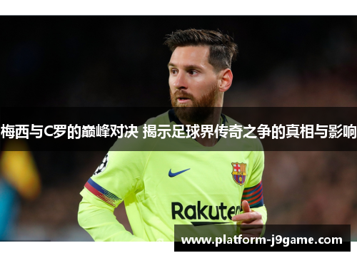 梅西与C罗的巅峰对决 揭示足球界传奇之争的真相与影响 梅西与C罗的巅峰对决 揭示足球界传奇之争的真相与影响