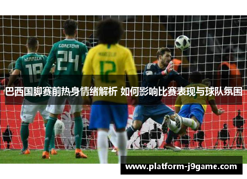 巴西国脚赛前热身情绪解析 如何影响比赛表现与球队氛围