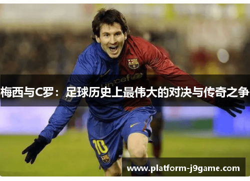 梅西与C罗:足球历史上最伟大的对决与传奇之争 梅西与C罗:足球历史上最伟大的对决与传奇之争