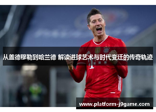 从盖德穆勒到哈兰德 解读进球艺术与时代变迁的传奇轨迹