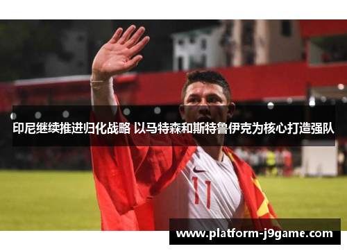 印尼继续推进归化战略 以马特森和斯特鲁伊克为核心打造强队