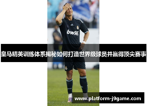 皇马精英训练体系揭秘如何打造世界级球员并赢得顶尖赛事