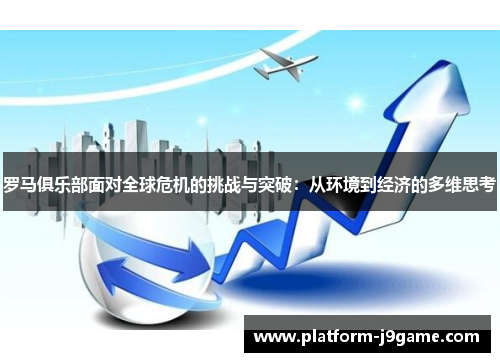 罗马俱乐部面对全球危机的挑战与突破:从环境到经济的多维思考 罗马俱乐部面对全球危机的挑战与突破:从环境到经济的多维思考