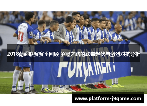 2018葡超联赛赛季回顾 争冠之路的跌宕起伏与激烈对抗分析 2018葡超联赛赛季回顾 争冠之路的跌宕起伏与激烈对抗分析