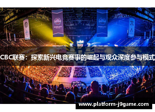 CBC联赛：探索新兴电竞赛事的崛起与观众深度参与模式