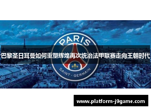 巴黎圣日耳曼如何重塑辉煌再次统治法甲联赛走向王朝时代