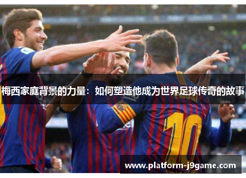 梅西家庭背景的力量:如何塑造他成为世界足球传奇的故事 梅西家庭背景的力量:如何塑造他成为世界足球传奇的故事