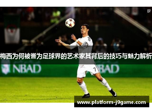 梅西为何被誉为足球界的艺术家其背后的技巧与魅力解析