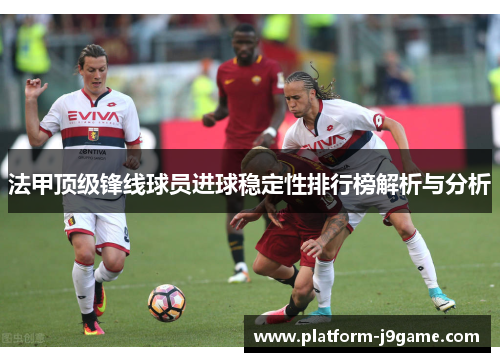法甲顶级锋线球员进球稳定性排行榜解析与分析 法甲顶级锋线球员进球稳定性排行榜解析与分析