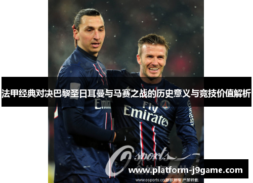 法甲经典对决巴黎圣日耳曼与马赛之战的历史意义与竞技价值解析