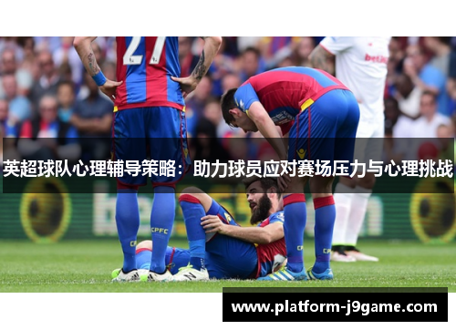 英超球队心理辅导策略:助力球员应对赛场压力与心理挑战 英超球队心理辅导策略:助力球员应对赛场压力与心理挑战